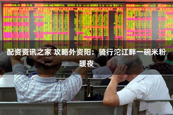 配资资讯之家 攻略外资阳：骑行沱江畔一碗米粉暖夜