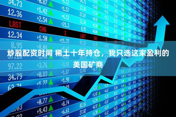 炒股配资时间 稀土十年持仓，我只选这家盈利的美国矿商