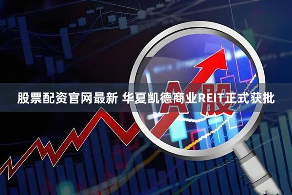 股票配资官网最新 华夏凯德商业REIT正式获批