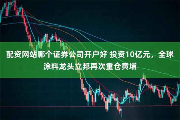 配资网站哪个证券公司开户好 投资10亿元，全球涂料龙头立邦再次重仓黄埔