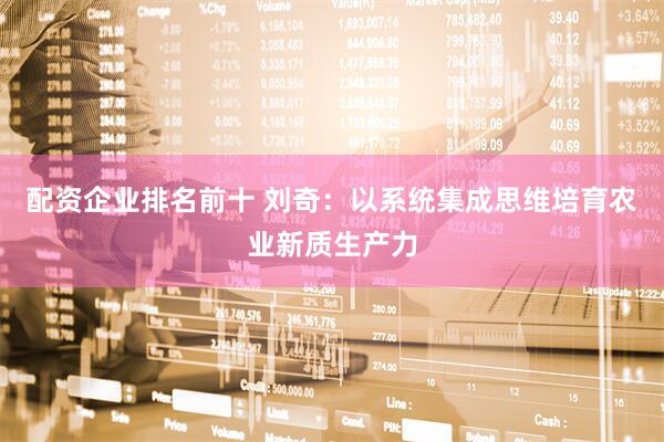 配资企业排名前十 刘奇：以系统集成思维培育农业新质生产力
