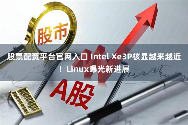股票配资平台官网入口 Intel Xe3P核显越来越近！Linux曝光新进展