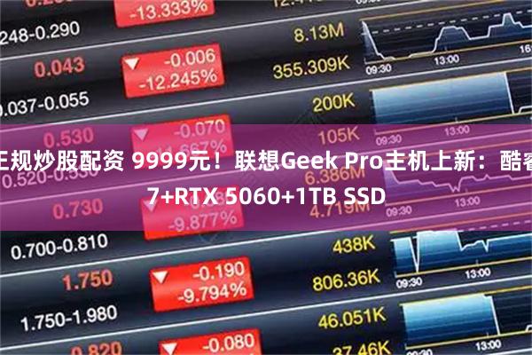正规炒股配资 9999元!联想Geek Pro主机上新:酷睿7+RTX 5060+1TB SSD