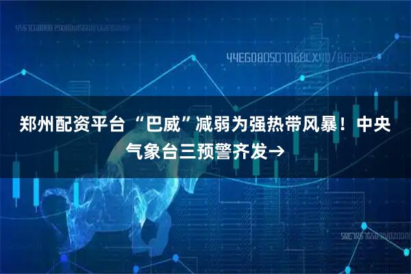 郑州配资平台 “巴威”减弱为强热带风暴！中央气象台三预警齐发→
