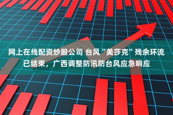 网上在线配资炒股公司 台风“美莎克”残余环流已结束，广西调整防汛防台风应急响应