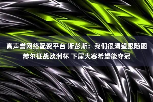 高声誉网络配资平台 斯彭斯：我们很渴望跟随图赫尔征战欧洲杯 下届大赛希望能夺冠