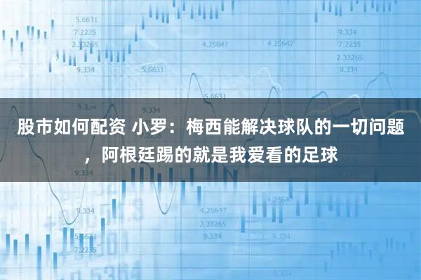股市如何配资 小罗：梅西能解决球队的一切问题，阿根廷踢的就是我爱看的足球