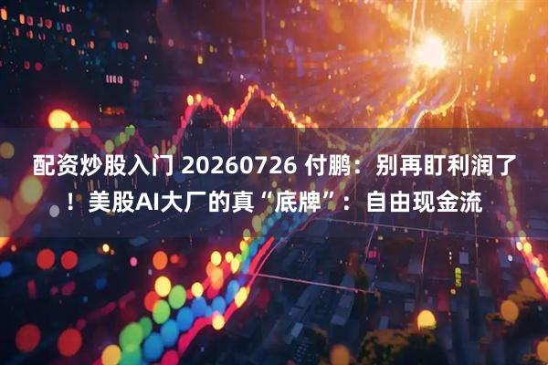 配资炒股入门 20260726 付鹏：别再盯利润了！美股AI大厂的真“底牌”：自由现金流