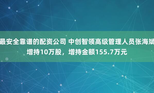 最安全靠谱的配资公司 中创智领高级管理人员张海斌增持10万股，增持金额155.7万元