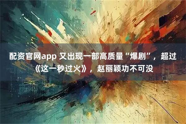 配资官网app 又出现一部高质量“爆剧”，超过《这一秒过火》，赵丽颖功不可没