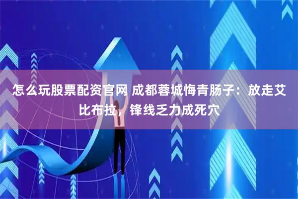 怎么玩股票配资官网 成都蓉城悔青肠子：放走艾比布拉，锋线乏力成死穴