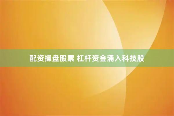 配资操盘股票 杠杆资金涌入科技股