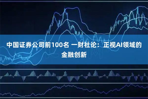 中国证券公司前100名 一财社论:正视AI领域的金融创新