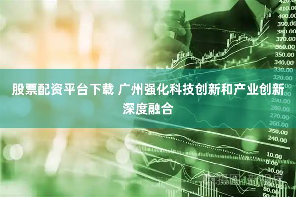 股票配资平台下载 广州强化科技创新和产业创新深度融合