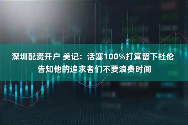 深圳配资开户 美记:活塞100%打算留下杜伦 告知他的追求者们不要浪费时间