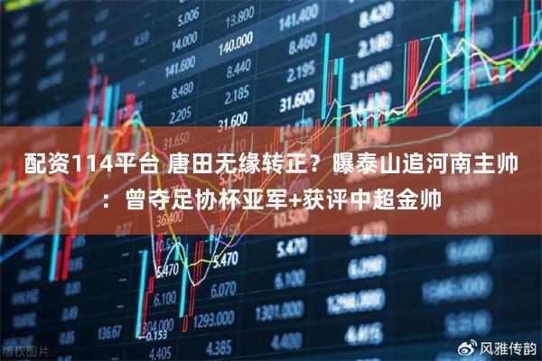 配资114平台 唐田无缘转正？曝泰山追河南主帅：曾夺足协杯亚军+获评中超金帅