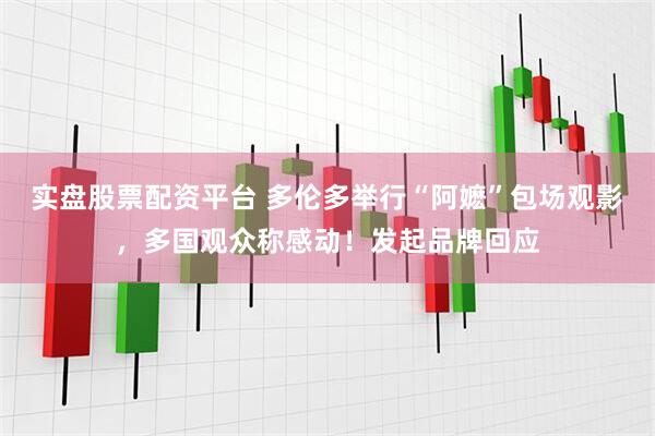 实盘股票配资平台 多伦多举行“阿嬷”包场观影，多国观众称感动！发起品牌回应