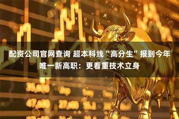 配资公司官网查询 超本科线“高分生”报到今年唯一新高职：更看重技术立身